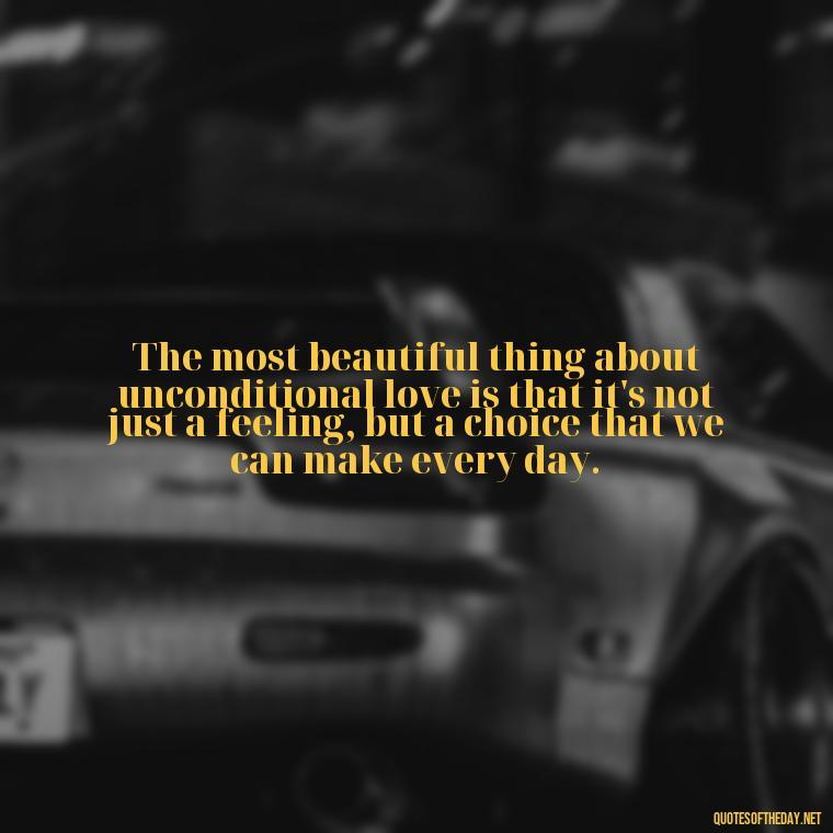 The most beautiful thing about unconditional love is that it's not just a feeling, but a choice that we can make every day. - Love Him Unconditionally Quotes