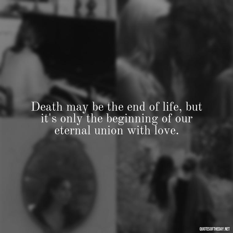 Death may be the end of life, but it's only the beginning of our eternal union with love. - Death In Love Quotes