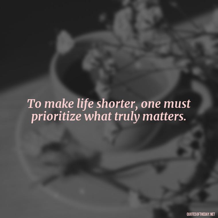 To make life shorter, one must prioritize what truly matters. - How To Shorten Quotes