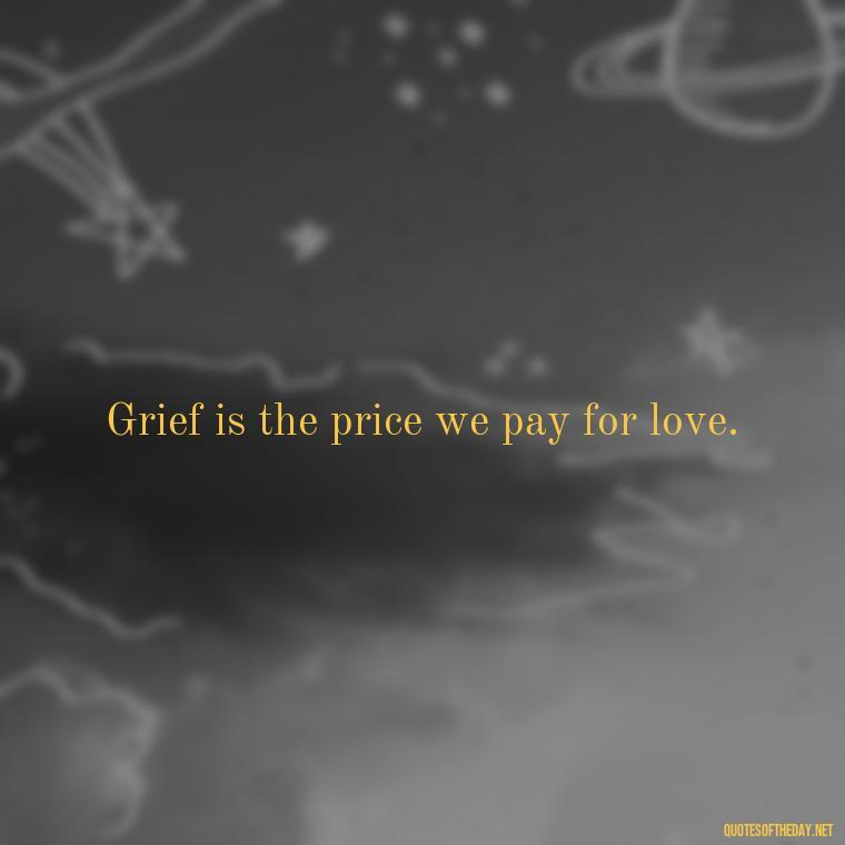 Grief is the price we pay for love. - Inspirational Quotes After Death Of A Loved One