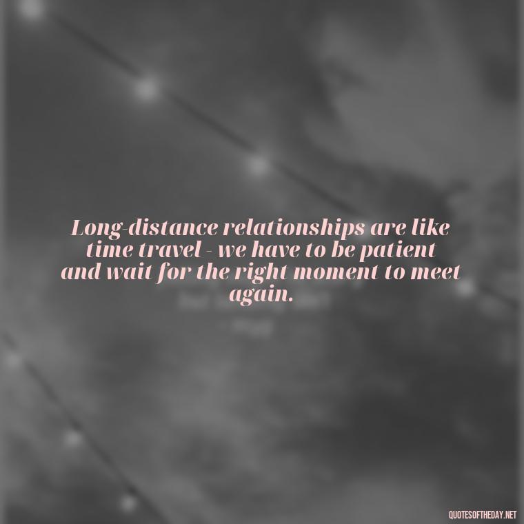 Long-distance relationships are like time travel - we have to be patient and wait for the right moment to meet again. - Short Long Distance Relationship Quotes