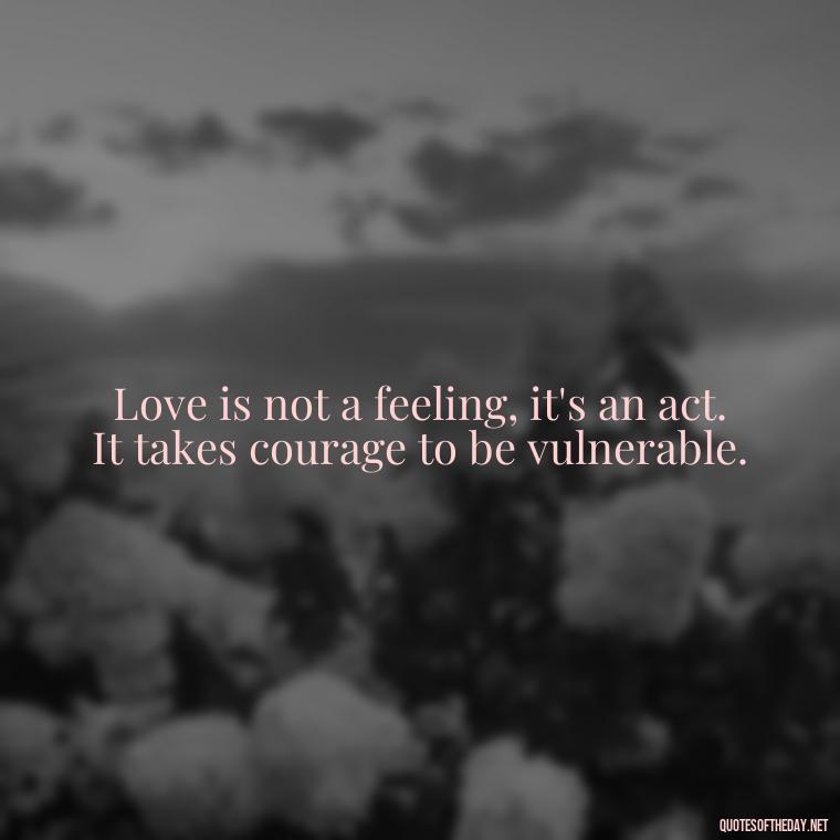 Love is not a feeling, it's an act. It takes courage to be vulnerable. - Old Fashioned Love Quotes