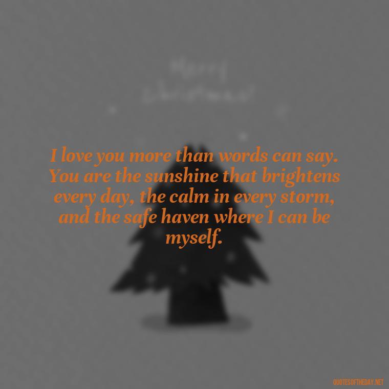 I love you more than words can say. You are the sunshine that brightens every day, the calm in every storm, and the safe haven where I can be myself. - Love Quote For Her To Make Her Happy