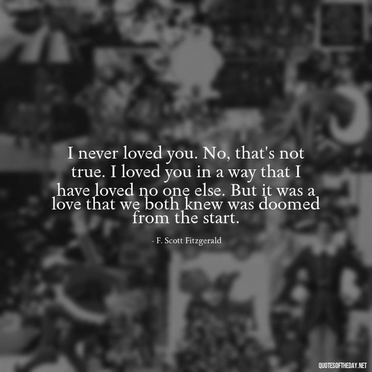 I never loved you. No, that's not true. I loved you in a way that I have loved no one else. But it was a love that we both knew was doomed from the start. - Broken Heart Sad Love Quotes