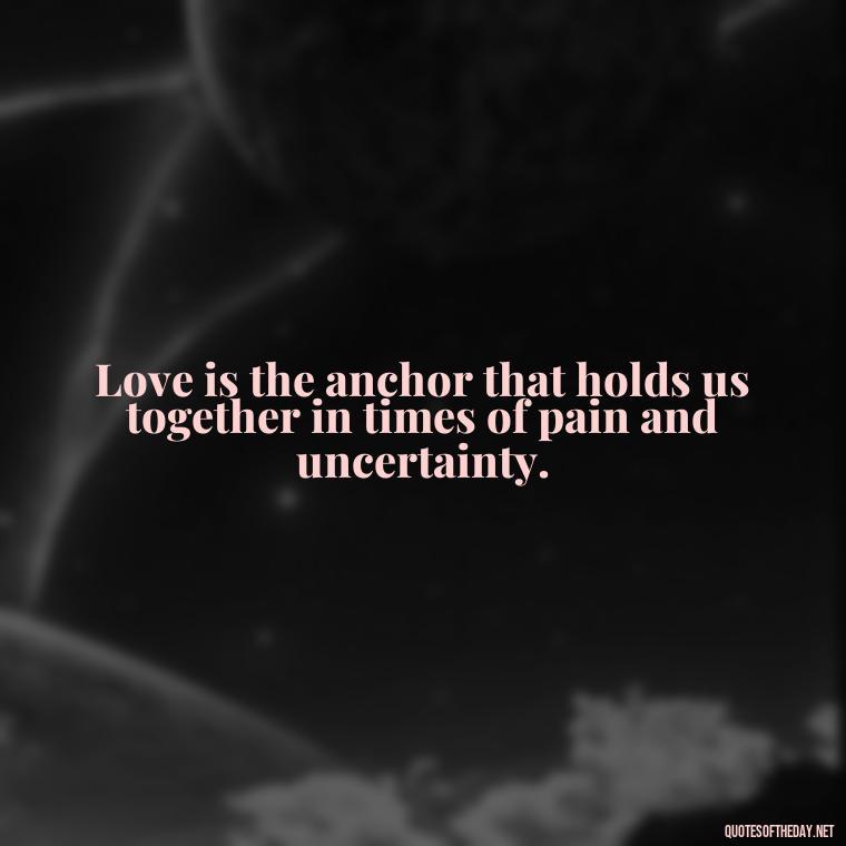 Love is the anchor that holds us together in times of pain and uncertainty. - Pain Love Regret Quotes