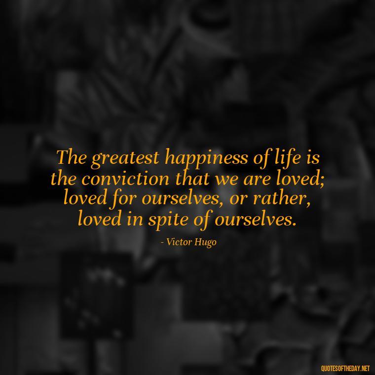 The greatest happiness of life is the conviction that we are loved; loved for ourselves, or rather, loved in spite of ourselves. - Love Is Subjective Quotes