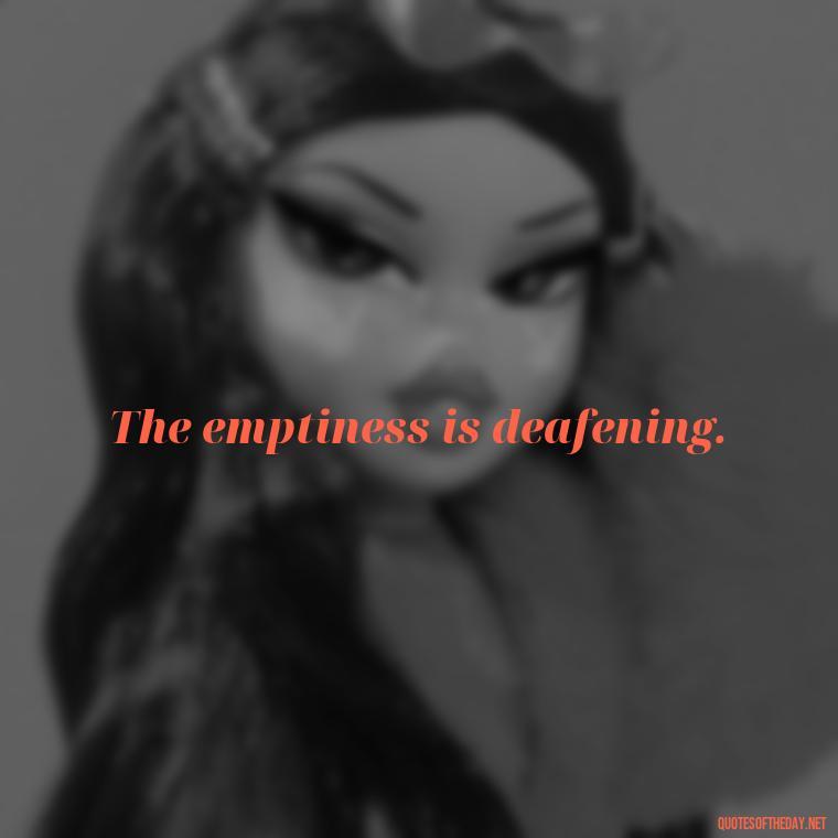 The emptiness is deafening. - Short Missing Someone Quotes