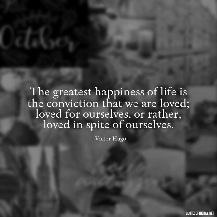 The greatest happiness of life is the conviction that we are loved; loved for ourselves, or rather, loved in spite of ourselves. - Love Quotes For My Gf