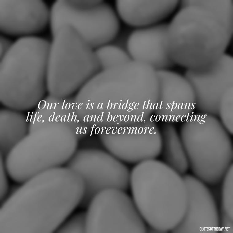 Our love is a bridge that spans life, death, and beyond, connecting us forevermore. - Love After Death Quotes