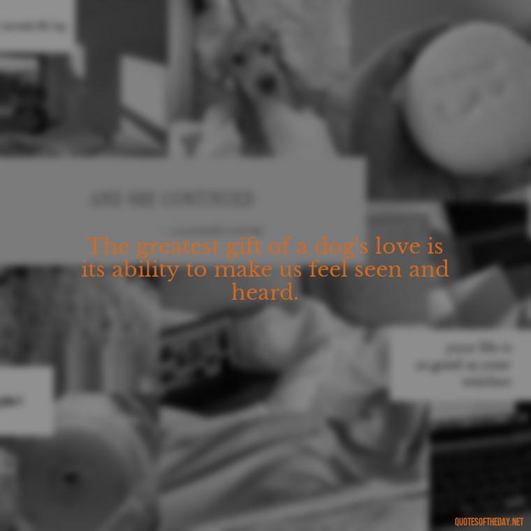 The greatest gift of a dog's love is its ability to make us feel seen and heard. - Dogs Love Unconditionally Quotes