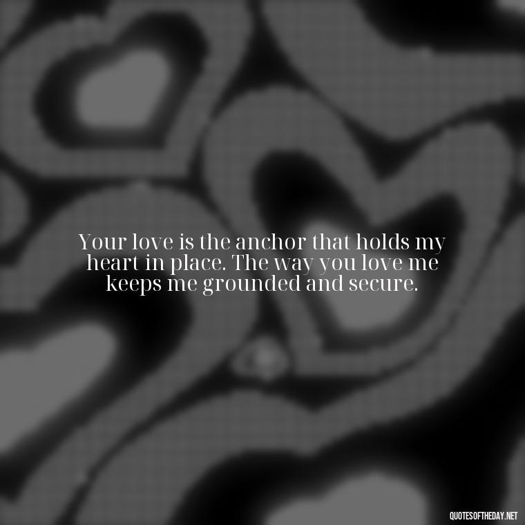 Your love is the anchor that holds my heart in place. The way you love me keeps me grounded and secure. - I Love The Way You Love Me Quotes