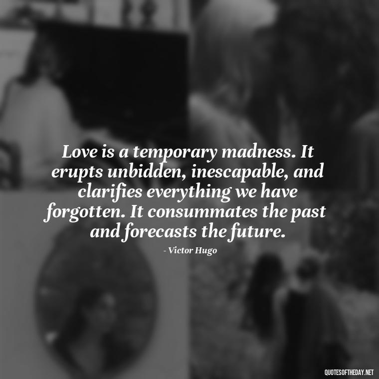 Love is a temporary madness. It erupts unbidden, inescapable, and clarifies everything we have forgotten. It consummates the past and forecasts the future. - Love Valentine'S Day Quotes