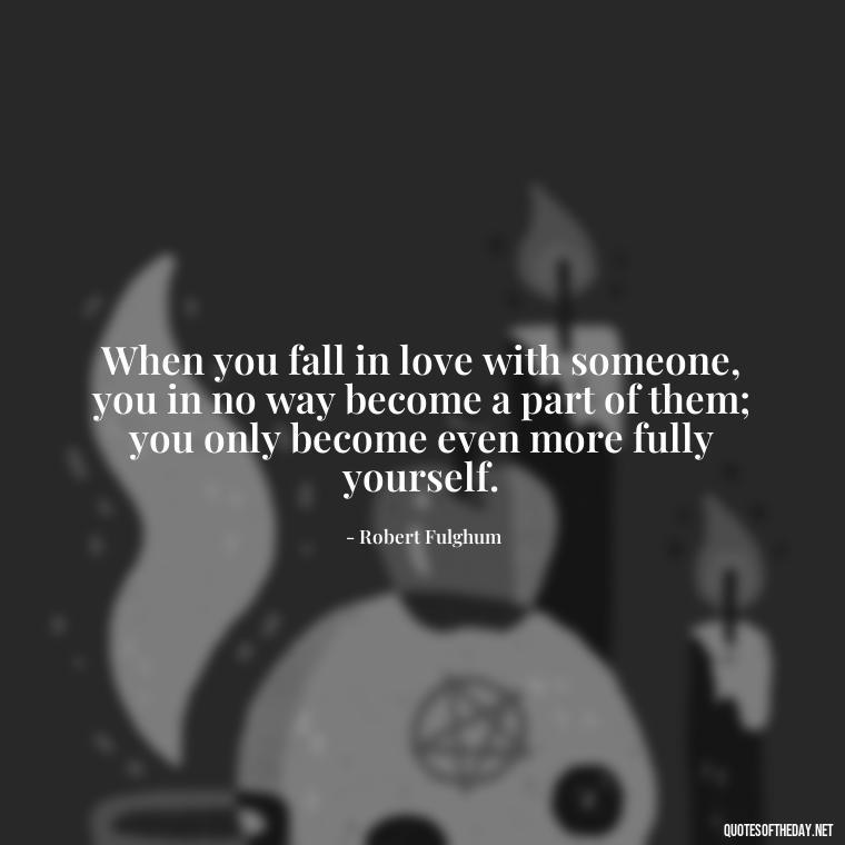 When you fall in love with someone, you in no way become a part of them; you only become even more fully yourself. - Falling In Love Quote