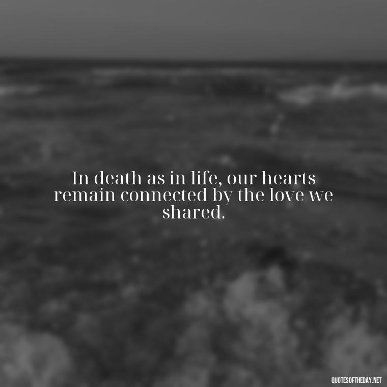 In death as in life, our hearts remain connected by the love we shared. - Quotes About Dead Love