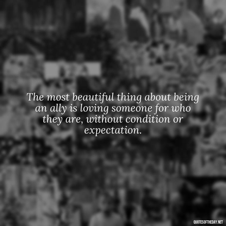 The most beautiful thing about being an ally is loving someone for who they are, without condition or expectation. - Lgbt Love Quotes