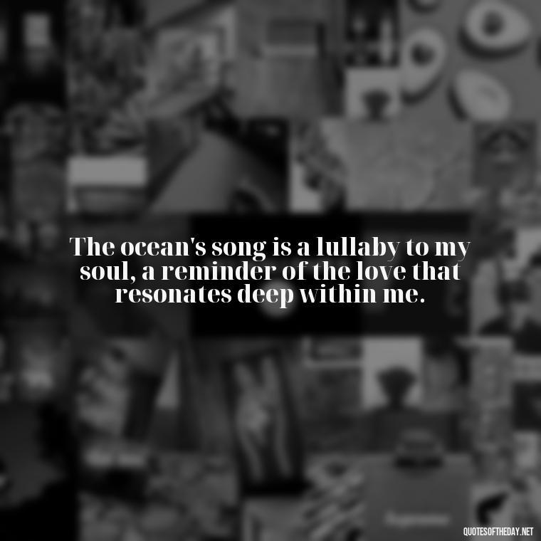 The ocean's song is a lullaby to my soul, a reminder of the love that resonates deep within me. - Quotes About Ocean And Love