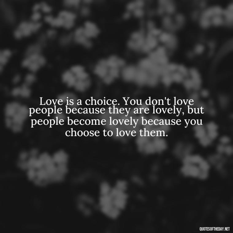 Love is a choice. You don't love people because they are lovely, but people become lovely because you choose to love them. - Love Communication Quotes