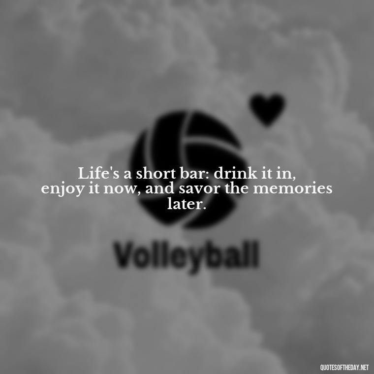 Life's a short bar: drink it in, enjoy it now, and savor the memories later. - Short Bar Quotes