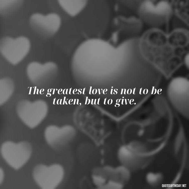 The greatest love is not to be taken, but to give. - Short Quotes On Relationship