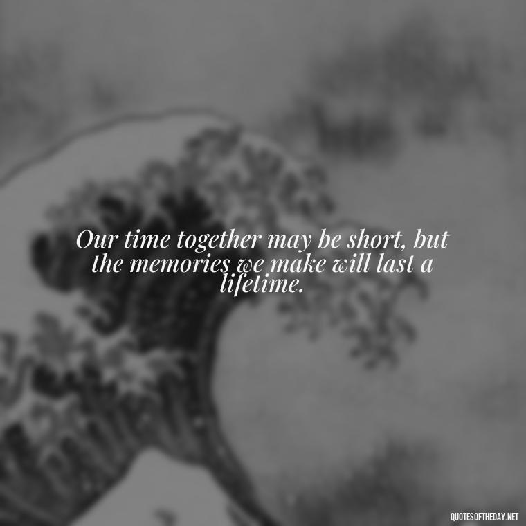 Our time together may be short, but the memories we make will last a lifetime. - Short Long Distance Relationship Quotes