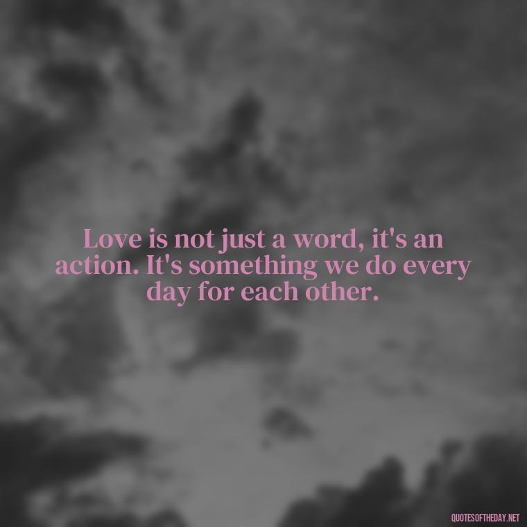 Love is not just a word, it's an action. It's something we do every day for each other. - Love Quotes One Tree Hill