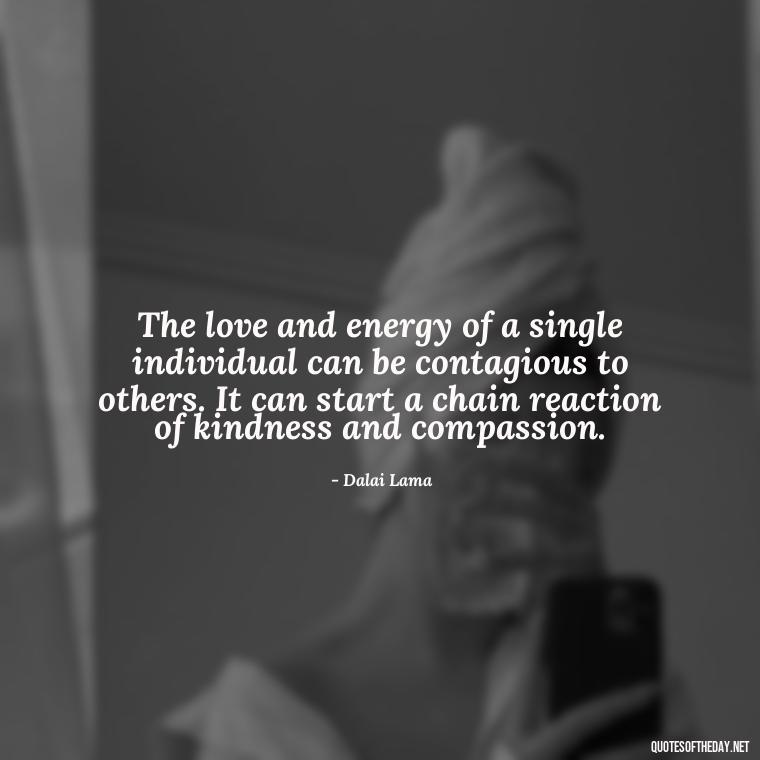 The love and energy of a single individual can be contagious to others. It can start a chain reaction of kindness and compassion. - Love And Energy Quotes