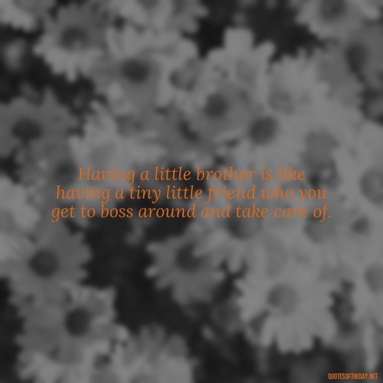 Having a little brother is like having a tiny little friend who you get to boss around and take care of. - I Love My Little Brother Quotes