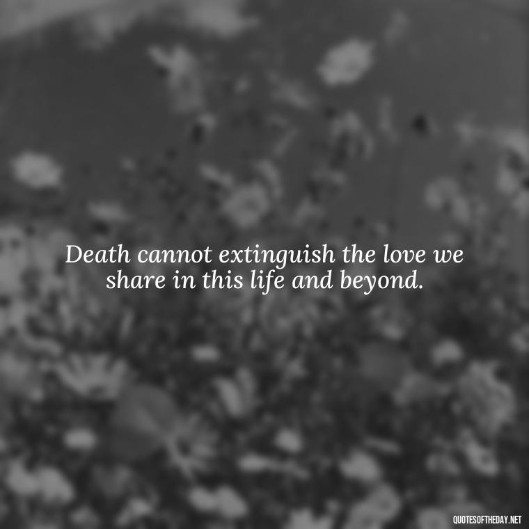 Death cannot extinguish the love we share in this life and beyond. - Love After Death Quotes