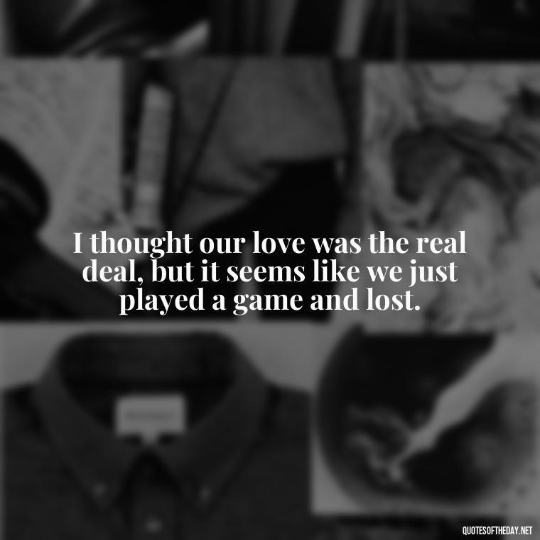 I thought our love was the real deal, but it seems like we just played a game and lost. - I Thought You Loved Me Quotes