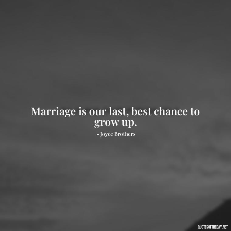 Marriage is our last, best chance to grow up. - Quotes About Love To My Husband