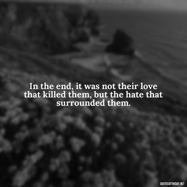 In the end, it was not their love that killed them, but the hate that surrounded them. - Love Quotes Romeo And Juliet