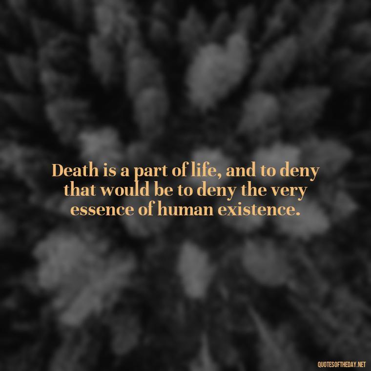 Death is a part of life, and to deny that would be to deny the very essence of human existence. - Quotes About Death Of Loved One