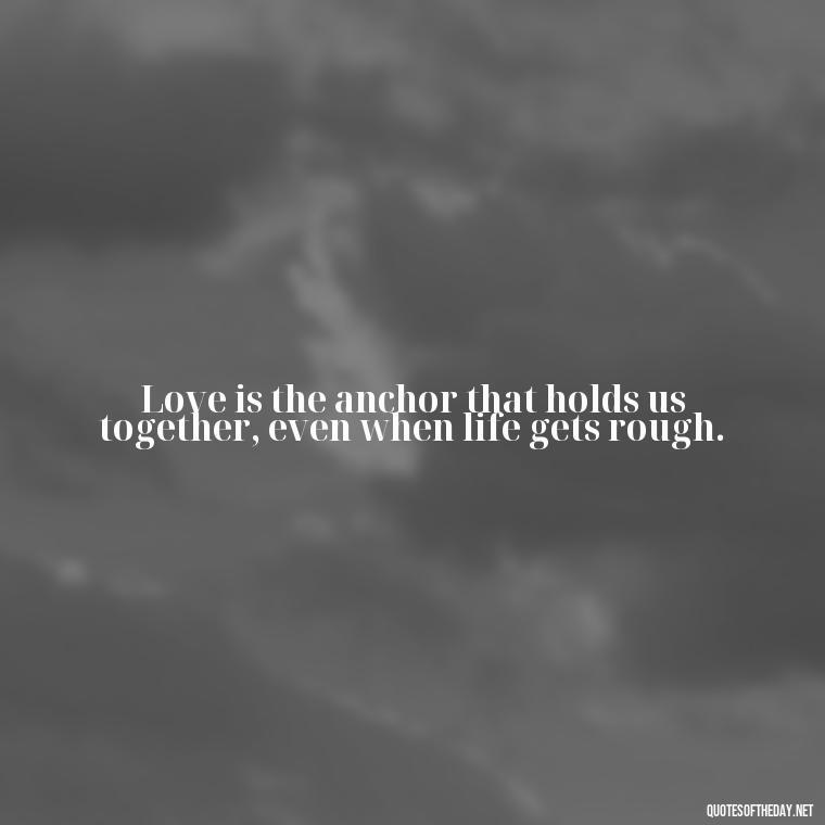 Love is the anchor that holds us together, even when life gets rough. - Quotes About Love To My Husband