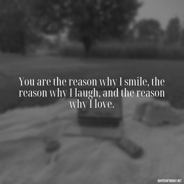 You are the reason why I smile, the reason why I laugh, and the reason why I love. - I Want To Be With You Love Quotes