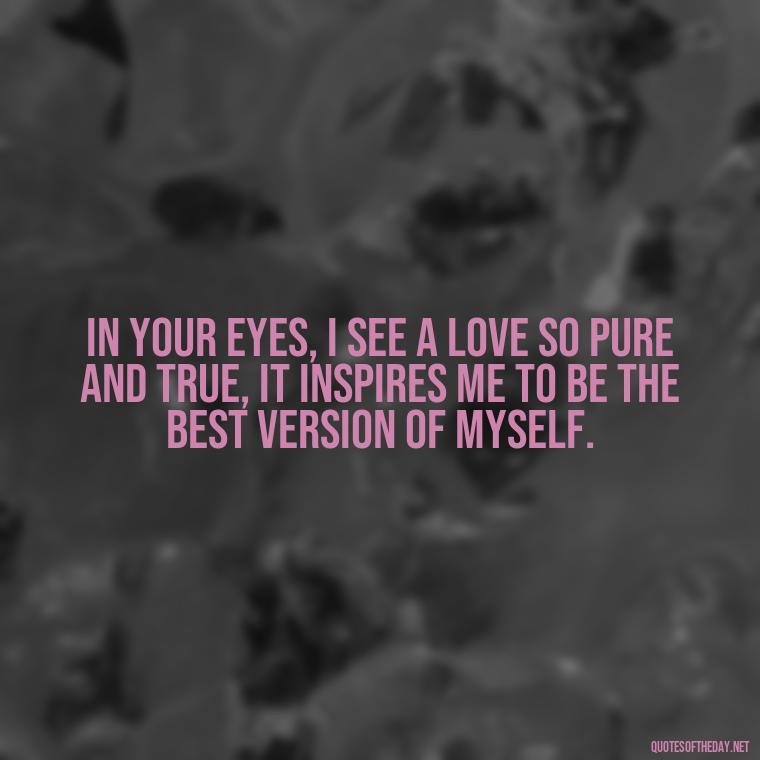 In your eyes, I see a love so pure and true, it inspires me to be the best version of myself. - Love U Quotes For Her