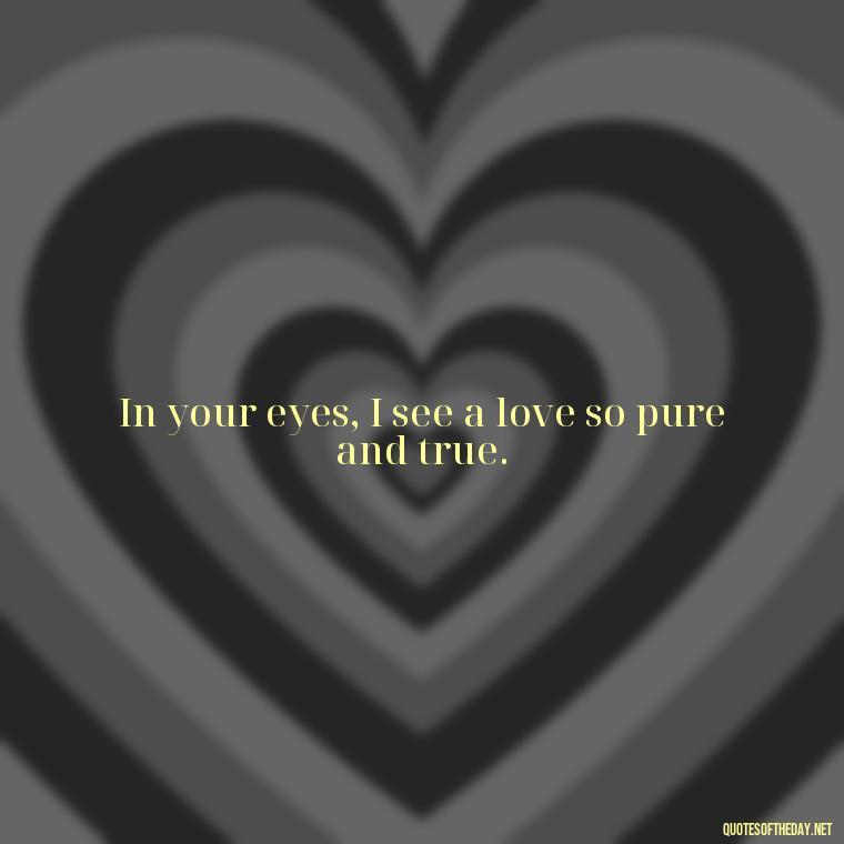 In your eyes, I see a love so pure and true. - Eyes In Love Quotes