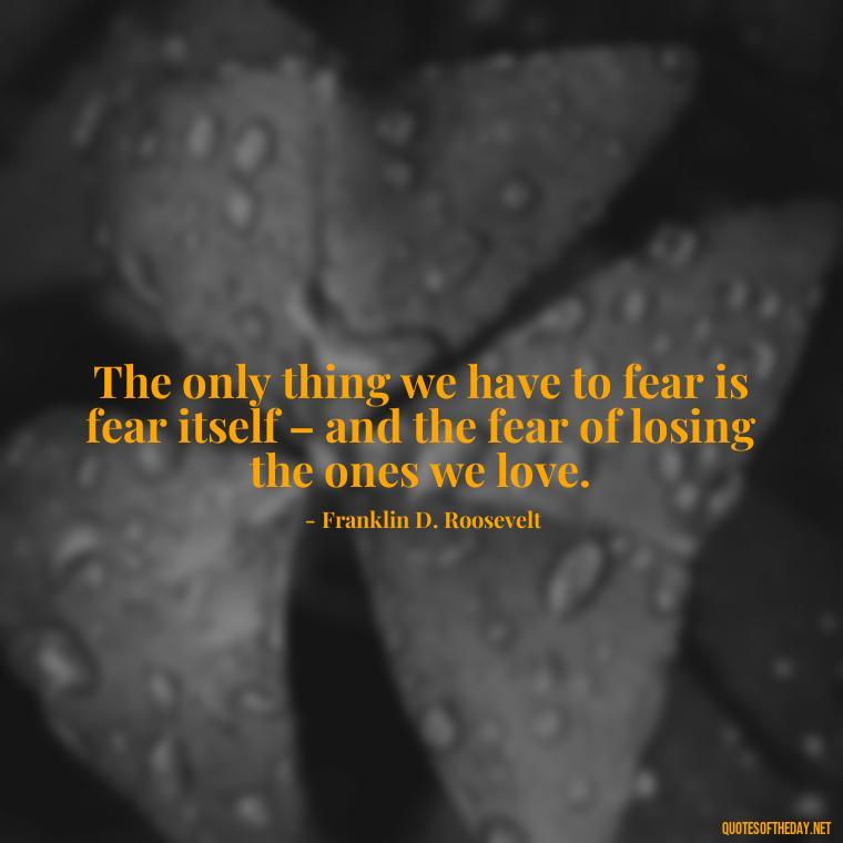 The only thing we have to fear is fear itself – and the fear of losing the ones we love. - Deep Emotional Quotes About Love