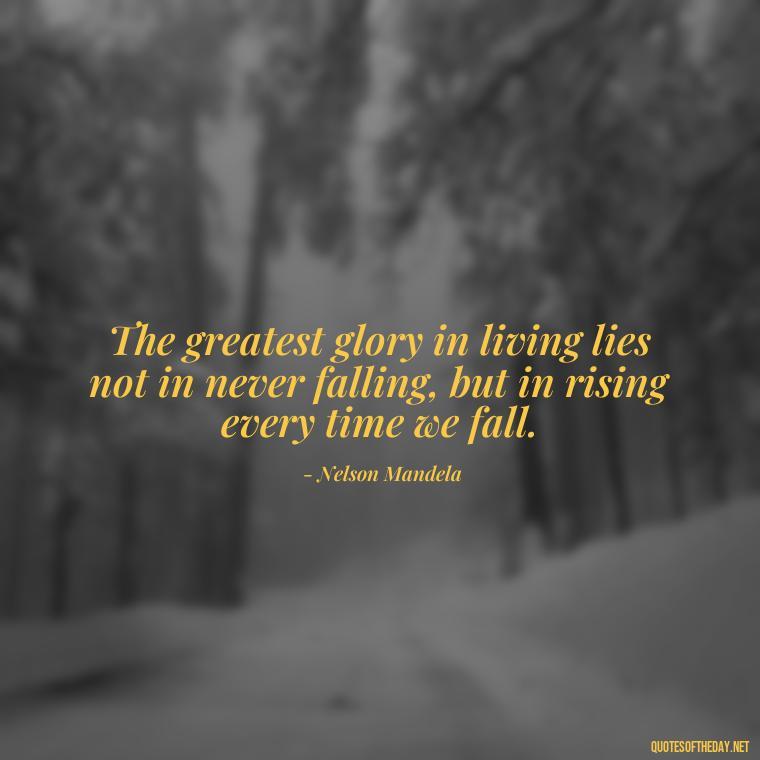 The greatest glory in living lies not in never falling, but in rising every time we fall. - Pain Quotes Short