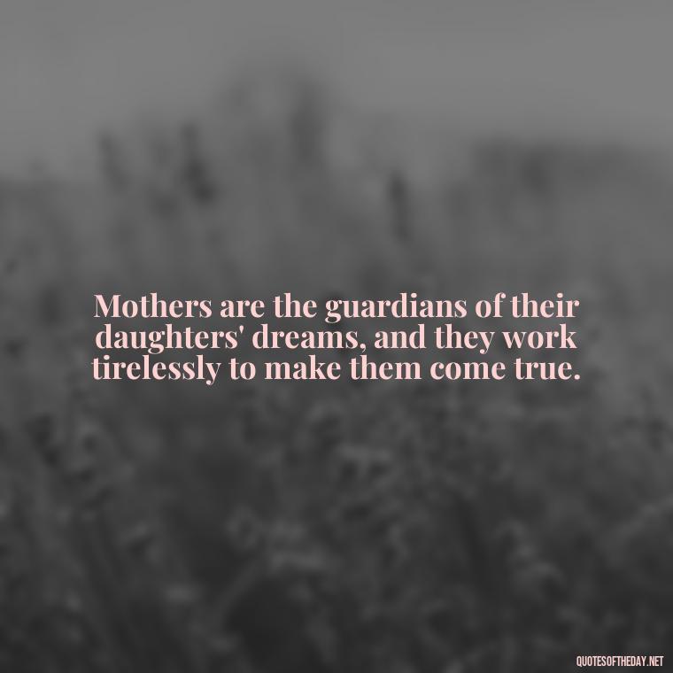 Mothers are the guardians of their daughters' dreams, and they work tirelessly to make them come true. - Inspirational Unconditional Love Mother Daughter Quotes