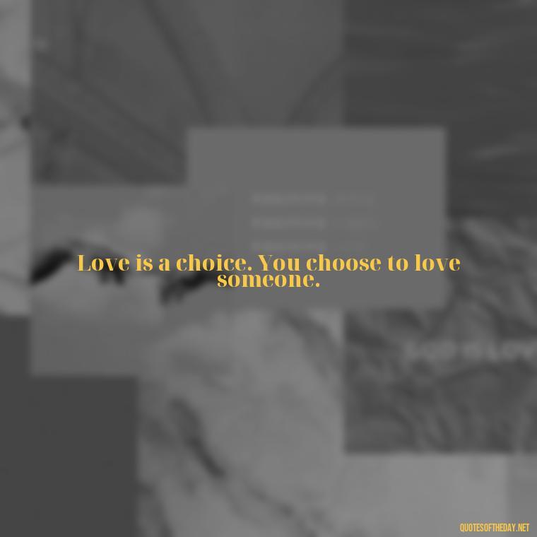 Love is a choice. You choose to love someone. - Define True Love Quotes