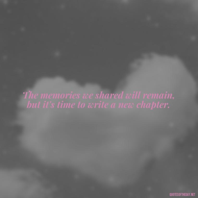 The memories we shared will remain, but it's time to write a new chapter. - Short Breakup Quotes