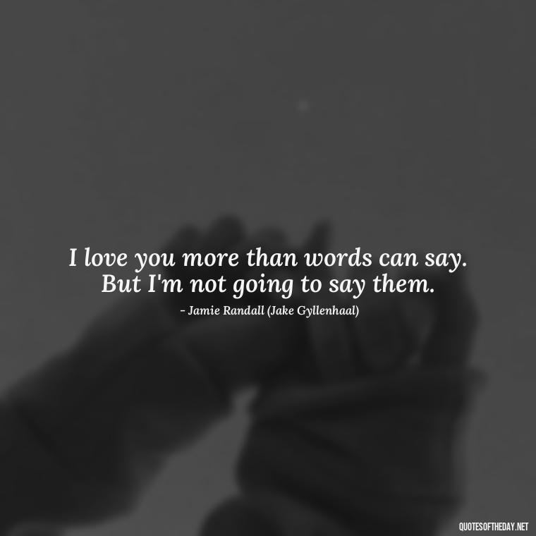 I love you more than words can say. But I'm not going to say them. - Love And Other Drugs Movie Quotes