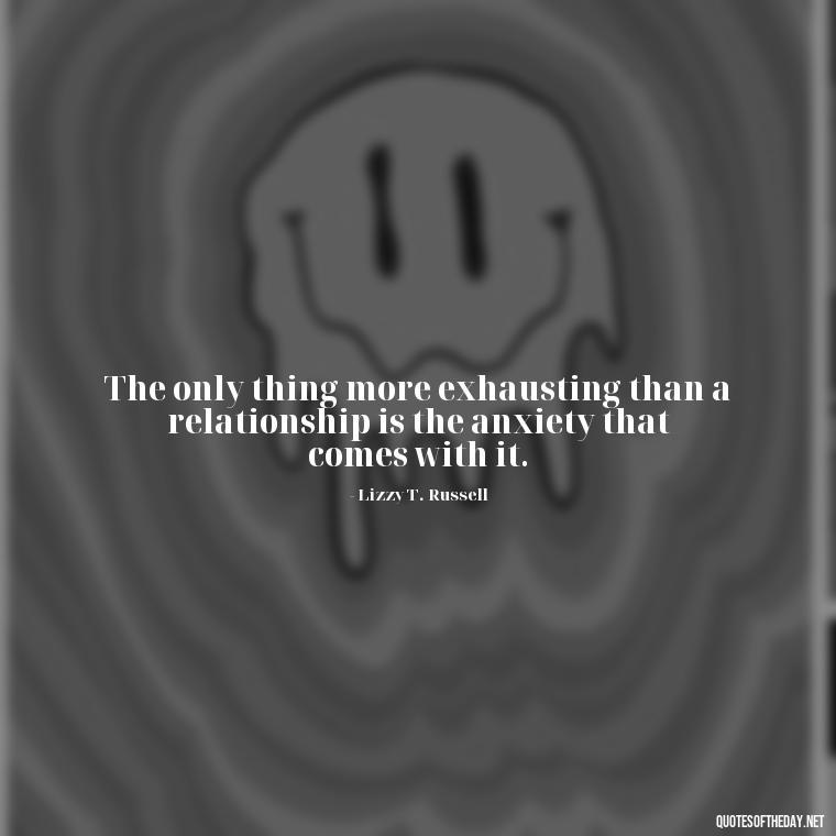 The only thing more exhausting than a relationship is the anxiety that comes with it. - Quotes About Jealous Love