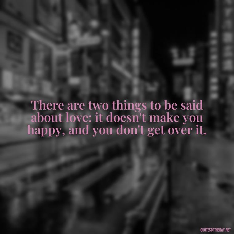 There are two things to be said about love: it doesn't make you happy, and you don't get over it. - Quotes About Love And Hate