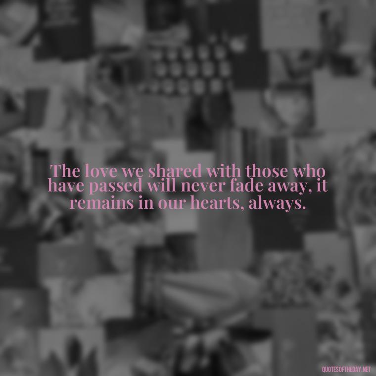 The love we shared with those who have passed will never fade away, it remains in our hearts, always. - Quotes About Loved Ones Who Passed