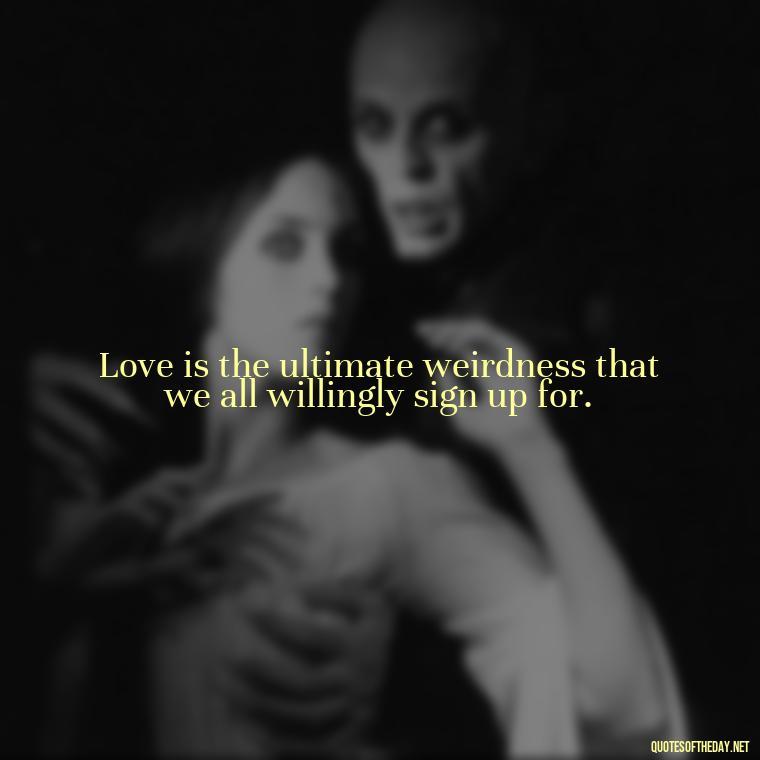 Love is the ultimate weirdness that we all willingly sign up for. - Love Is Weirdness Quote