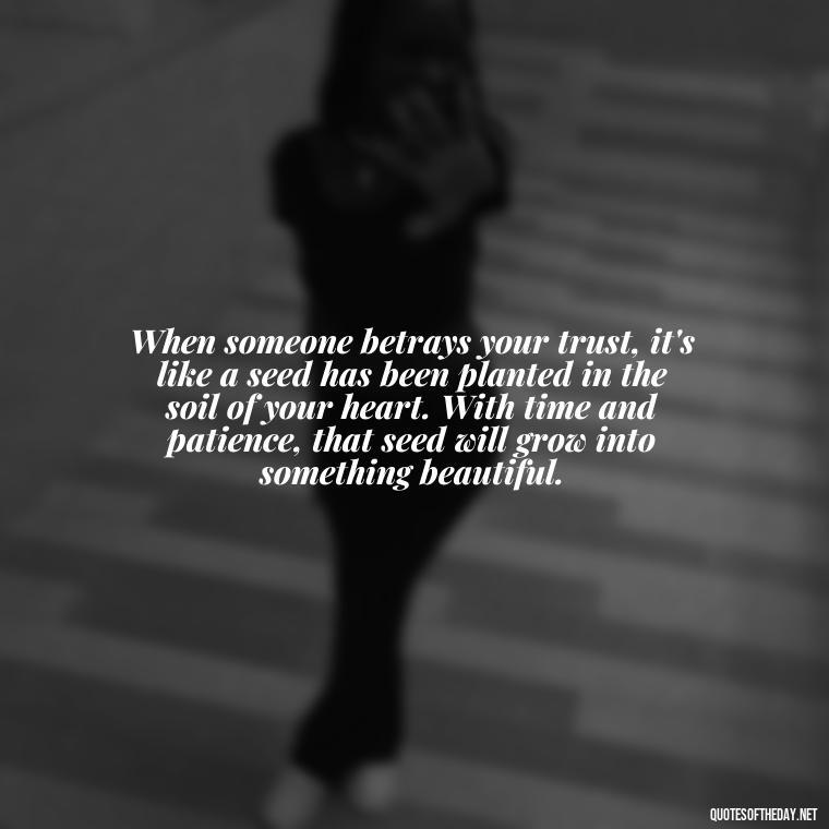 When someone betrays your trust, it's like a seed has been planted in the soil of your heart. With time and patience, that seed will grow into something beautiful. - Betrayal Fake Love Quotes