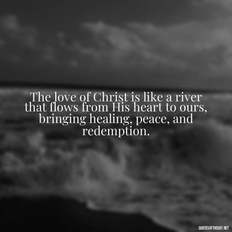 The love of Christ is like a river that flows from His heart to ours, bringing healing, peace, and redemption. - Prayers And Love Quotes