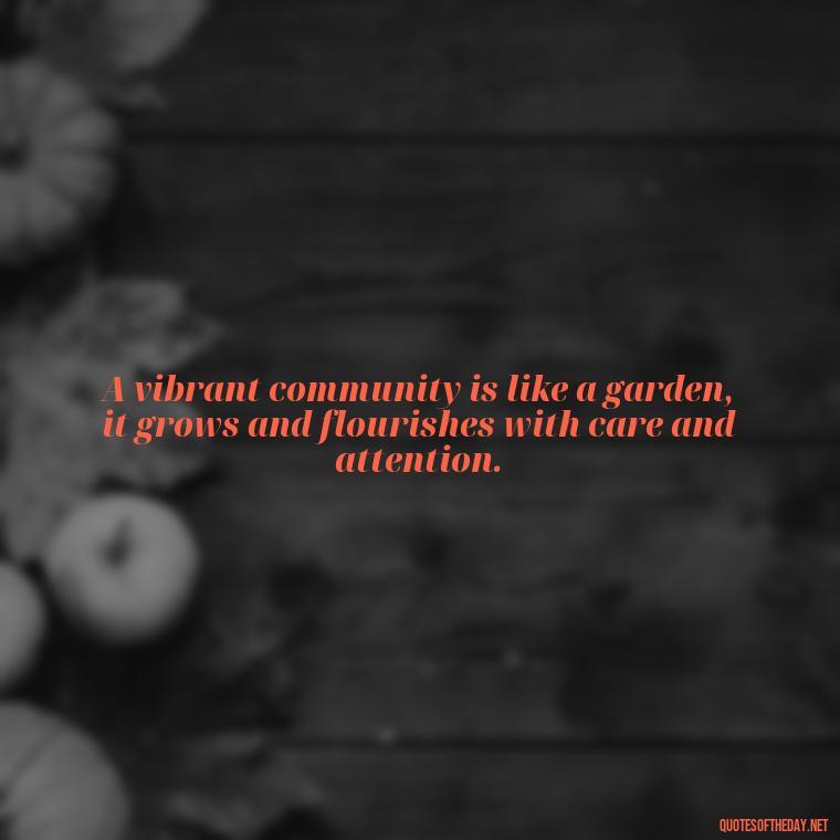 A vibrant community is like a garden, it grows and flourishes with care and attention. - Short Quotes About Community