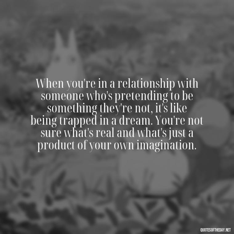 When you're in a relationship with someone who's pretending to be something they're not, it's like being trapped in a dream. You're not sure what's real and what's just a product of your own imagination. - Betrayal Fake Love Quotes